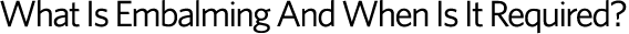 What Is Embalming And When Is it Required?